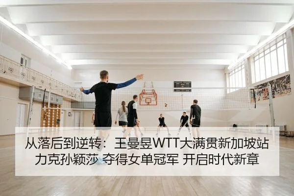 从落后到逆转：王曼昱WTT大满贯新加坡站力克孙颖莎 夺得女单冠军 开启时代新章