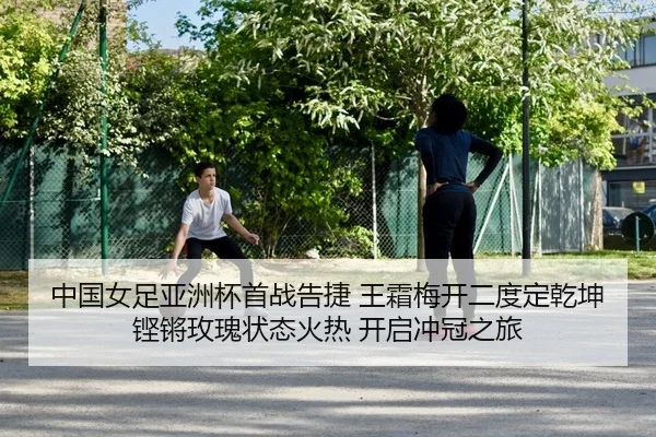 中国女足亚洲杯首战告捷 王霜梅开二度定乾坤 铿锵玫瑰状态火热 开启冲冠之旅